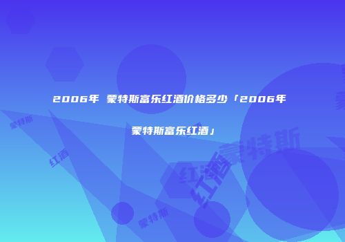 2006年 蒙特斯富乐红酒价格多少「2006年 蒙特斯富乐红酒」