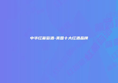 中华红葡萄酒-美国十大红酒品牌