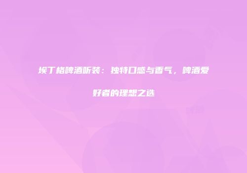 埃丁格啤酒听装：独特口感与香气，啤酒爱好者的理想之选
