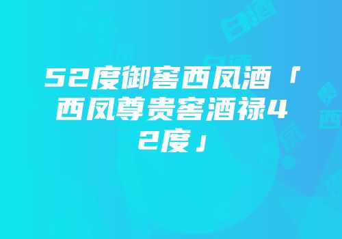 52度御窖西凤酒「西凤尊贵窖酒禄42度」