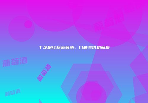 丁戈树红标葡萄酒：口感与价格解析