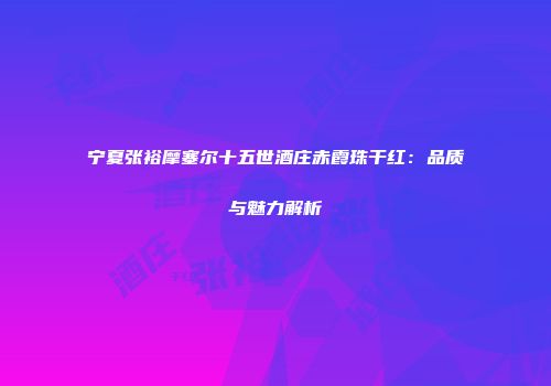 宁夏张裕摩塞尔十五世酒庄赤霞珠干红：品质与魅力解析