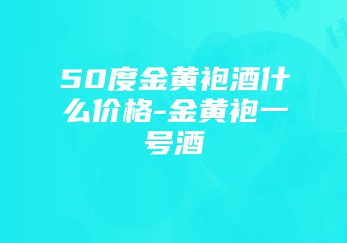 50度金黄袍酒什么价格-金黄袍一号酒