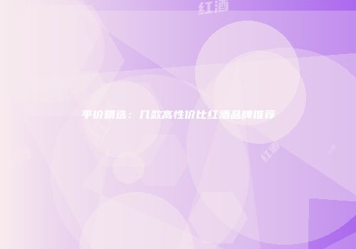 平价精选：几款高性价比红酒品牌推荐