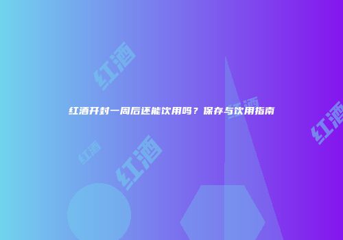 红酒开封一周后还能饮用吗？保存与饮用指南