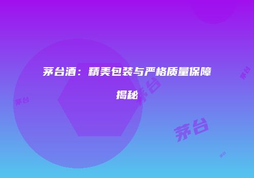 茅台酒：精美包装与严格质量保障揭秘