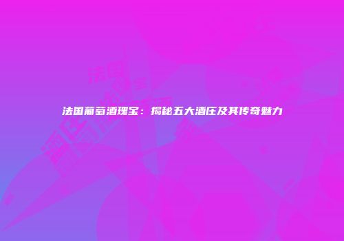 法国葡萄酒瑰宝：揭秘五大酒庄及其传奇魅力