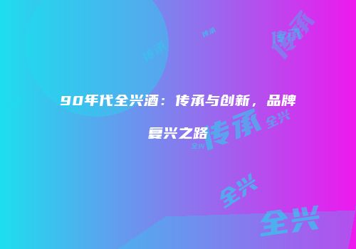 90年代全兴酒：传承与创新，品牌复兴之路