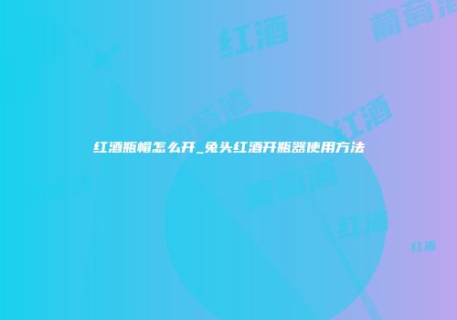 红酒瓶帽怎么开_兔头红酒开瓶器使用方法