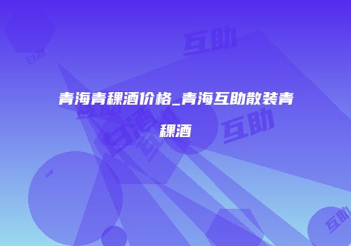 青海青稞酒价格_青海互助散装青稞酒