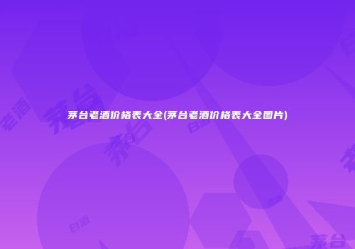 茅台老酒价格表大全(茅台老酒价格表大全图片)