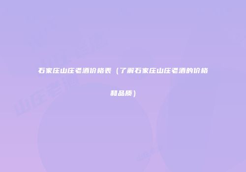 石家庄山庄老酒价格表（了解石家庄山庄老酒的价格和品质）