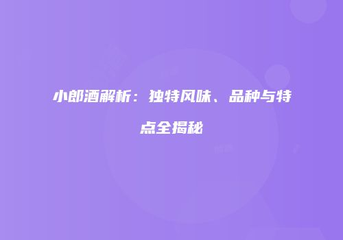 小郎酒解析：独特风味、品种与特点全揭秘
