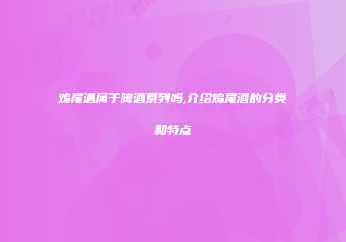 鸡尾酒属于啤酒系列吗,介绍鸡尾酒的分类和特点
