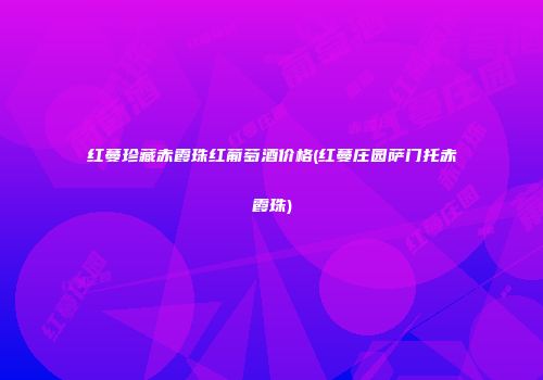 红蔓珍藏赤霞珠红葡萄酒价格(红蔓庄园萨门托赤霞珠)