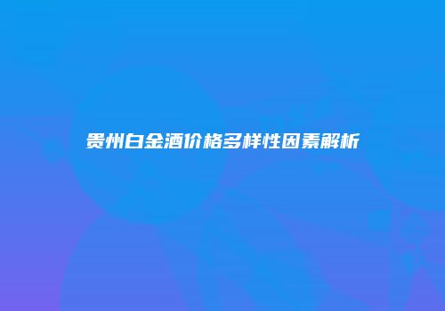 贵州白金酒价格多样性因素解析