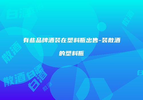 有些品牌酒装在塑料瓶出售-装散酒的塑料瓶