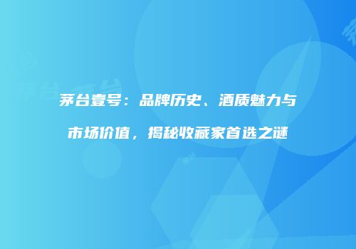 茅台壹号：品牌历史、酒质魅力与市场价值，揭秘收藏家首选之谜