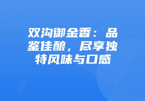双沟御金香：品鉴佳酿，尽享独特风味与口感