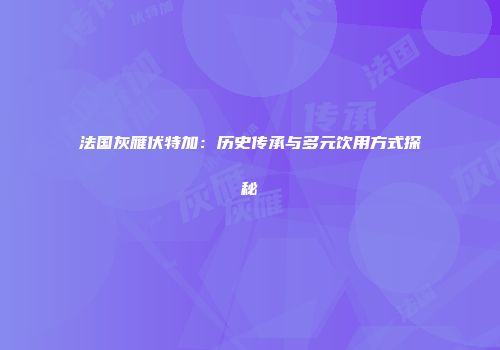 法国灰雁伏特加：历史传承与多元饮用方式探秘