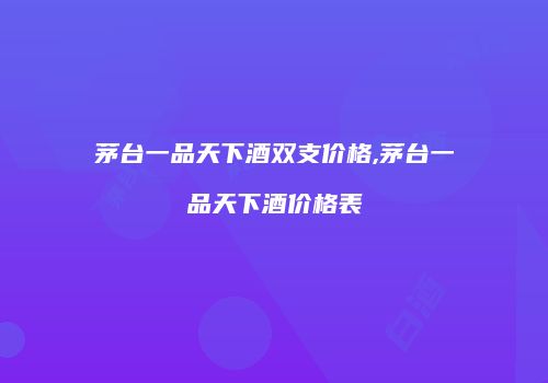茅台一品天下酒双支价格,茅台一品天下酒价格表