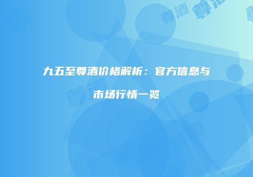 九五至尊酒价格解析：官方信息与市场行情一览