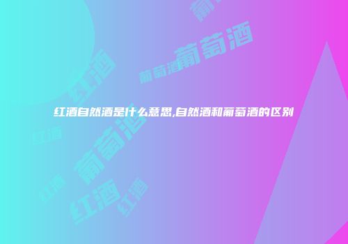红酒自然酒是什么意思,自然酒和葡萄酒的区别