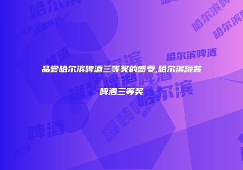 品尝哈尔滨啤酒三等奖的感受,哈尔滨罐装啤酒三等奖