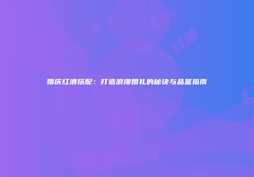 婚庆红酒搭配：打造浪漫婚礼的秘诀与品鉴指南