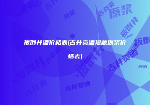 扳倒井酒价格表(古井贡酒珍藏原浆价格表)