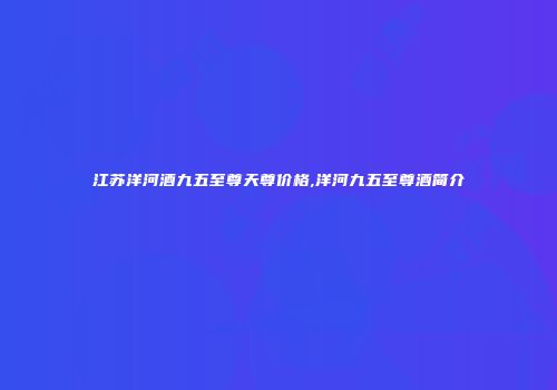 江苏洋河酒九五至尊天尊价格,洋河九五至尊酒简介