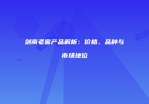 剑南老窖产品解析：价格、品种与市场地位