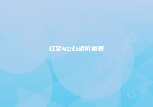 红星42白酒价格表