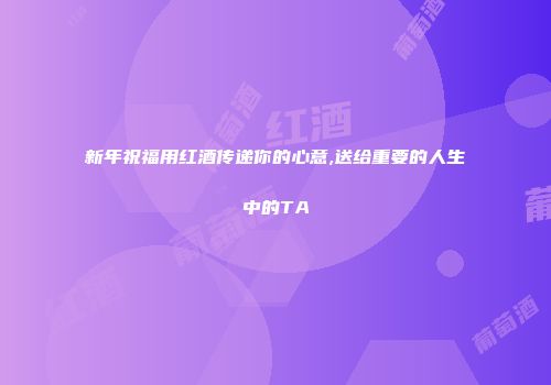 新年祝福用红酒传递你的心意,送给重要的人生中的TA