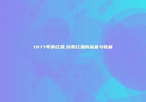 1977年的红酒,珍贵红酒的品鉴与收藏