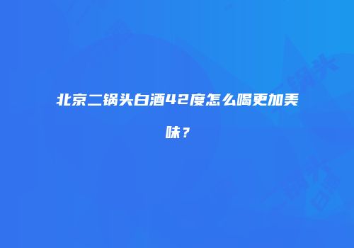 北京二锅头白酒42度怎么喝更加美味？