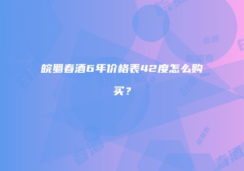 皖蜀春酒6年价格表42度怎么购买？