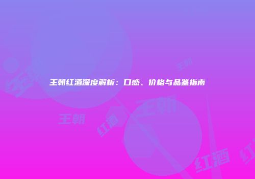 王朝红酒深度解析：口感、价格与品鉴指南