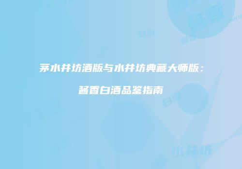 茅水井坊酒版与水井坊典藏大师版：酱香白酒品鉴指南