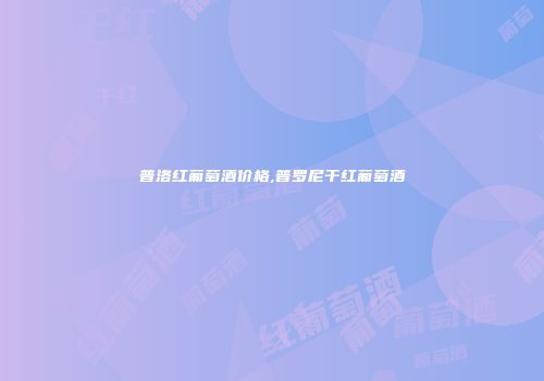 普洛红葡萄酒价格,普罗尼干红葡萄酒