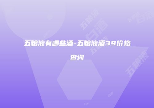 五粮液有哪些酒-五粮液酒39价格查询