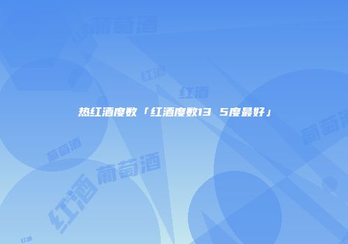 热红酒度数「红酒度数13 5度最好」