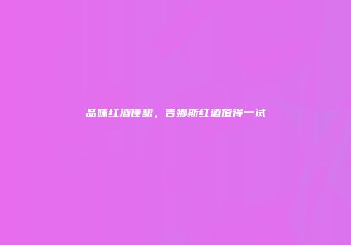 品味红酒佳酿，吉娜斯红酒值得一试