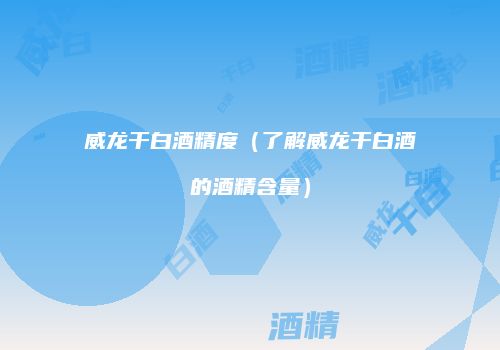 威龙干白酒精度（了解威龙干白酒的酒精含量）