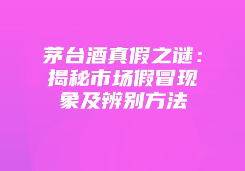 茅台酒真假之谜：揭秘市场假冒现象及辨别方法
