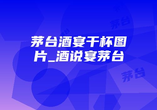 茅台酒宴干杯图片_酒说宴茅台