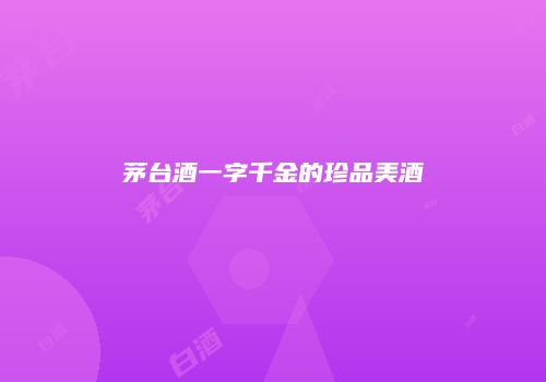 茅台酒一字千金的珍品美酒