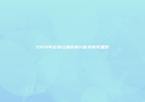 2015年拉菲红酒价格分析及购买建议