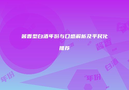 酱香型白酒年份与口感解析及平民化推荐