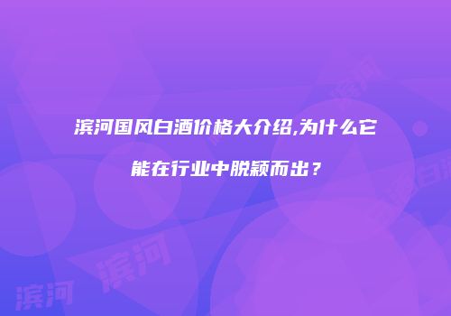 滨河国风白酒价格大介绍,为什么它能在行业中脱颖而出？